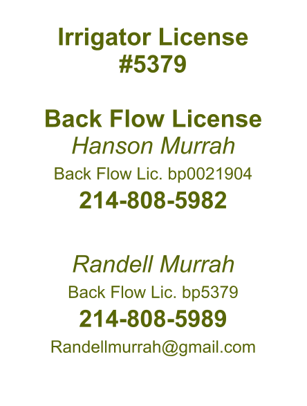 Irrigator License #5379  Back Flow License Hanson Murrah Back Flow Lic. bp0021904 214-808-5982  Randell Murrah Back Flow Lic. bp5379 214-808-5989 Randellmurrah@gmail.com